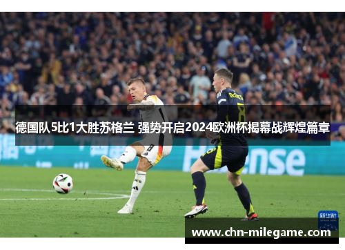 德国队5比1大胜苏格兰 强势开启2024欧洲杯揭幕战辉煌篇章