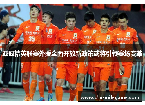 亚冠精英联赛外援全面开放新政策或将引领赛场变革