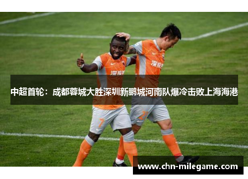 中超首轮：成都蓉城大胜深圳新鹏城河南队爆冷击败上海海港