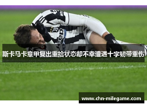 斯卡马卡意甲复出重拾状态却不幸遭遇十字韧带重伤